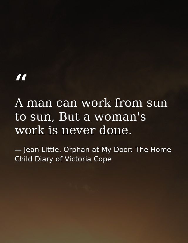 A man can work from sun to sun, But a woman's work is never done. — Jean Little, Orphan at My Door: The Home Child Diary of Victoria Cope