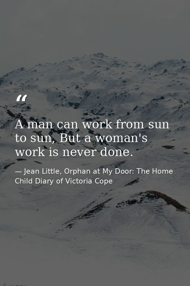A man can work from sun to sun, But a woman's work is never done. — Jean Little, Orphan at My Door: The Home Child Diary of Victoria Cope
