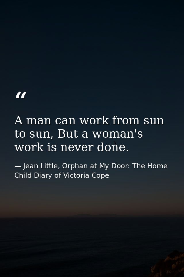 A man can work from sun to sun, But a woman's work is never done. — Jean Little, Orphan at My Door: The Home Child Diary of Victoria Cope