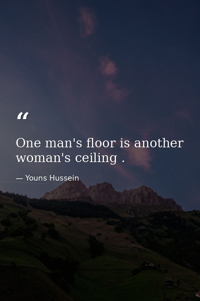 One man's floor is another woman's ceiling . — Youns Hussein