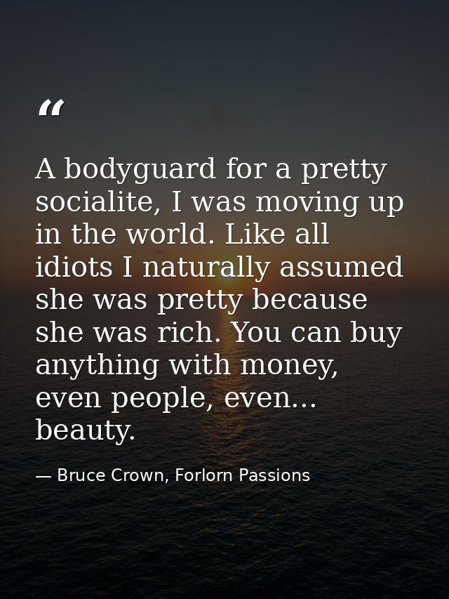 A bodyguard for a pretty socialite, I was moving up in the world. Like all idiots I naturally assumed she was pretty bec — Bruce Crown, Forlorn Passions
