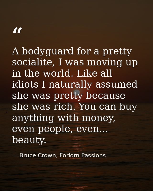 A bodyguard for a pretty socialite, I was moving up in the world. Like all idiots I naturally assumed she was pretty bec — Bruce Crown, Forlorn Passions