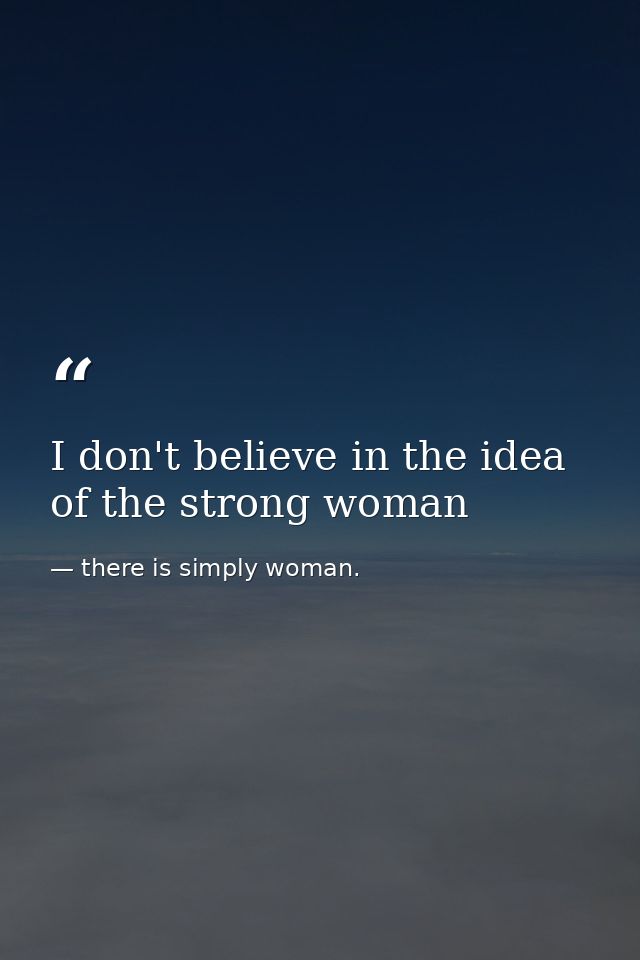 I don't believe in the idea of the strong woman — there is simply woman.
