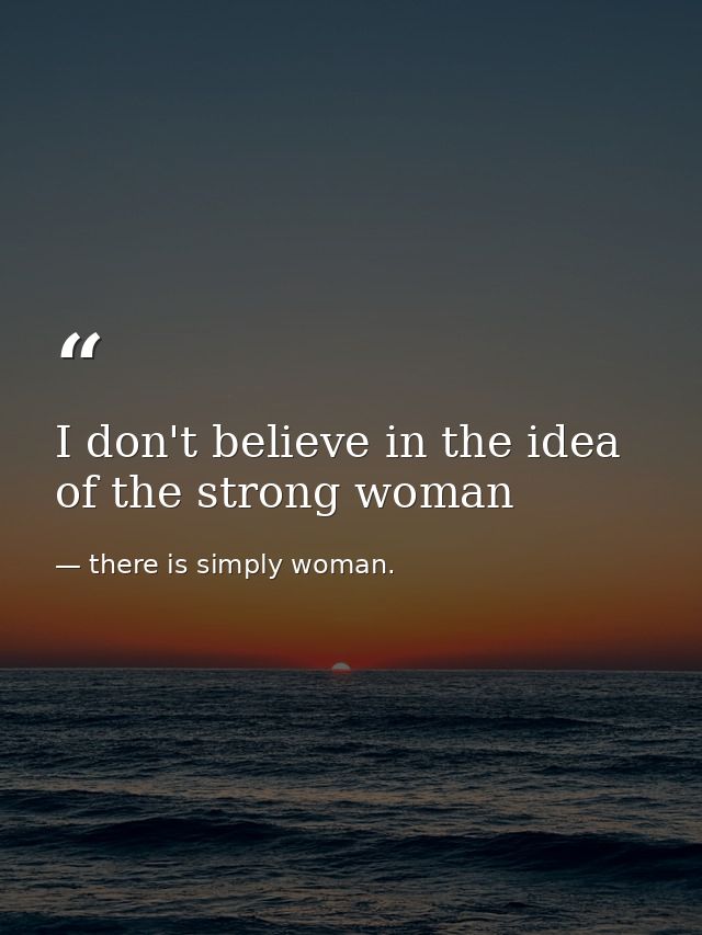 I don't believe in the idea of the strong woman — there is simply woman.