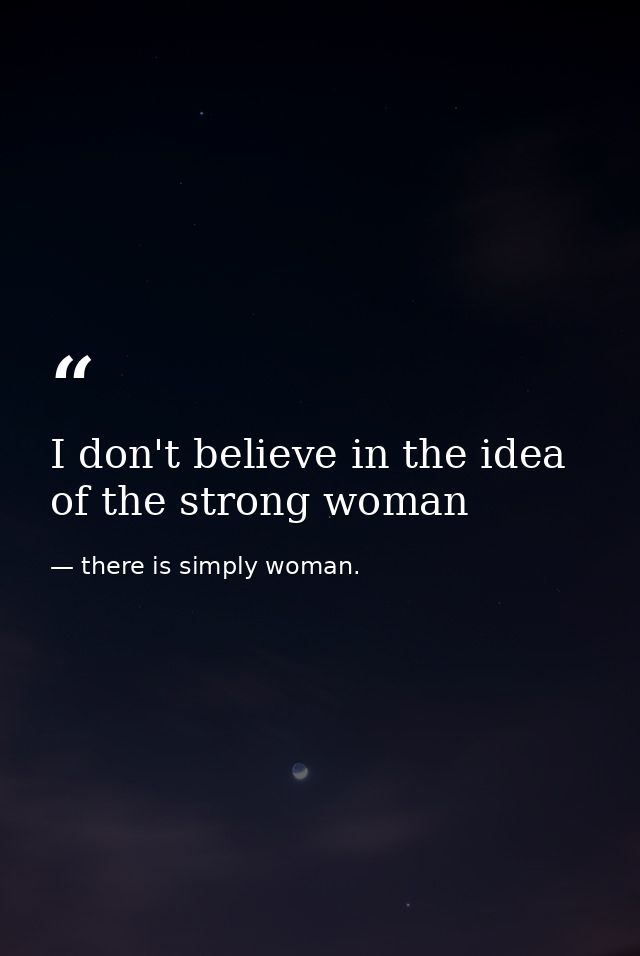 I don't believe in the idea of the strong woman — there is simply woman.