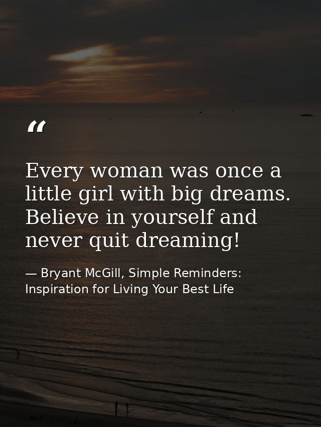 Every woman was once a little girl with big dreams. Believe in yourself and never quit dreaming! — Bryant McGill, Simple Reminders: Inspiration for Living Your Best Life