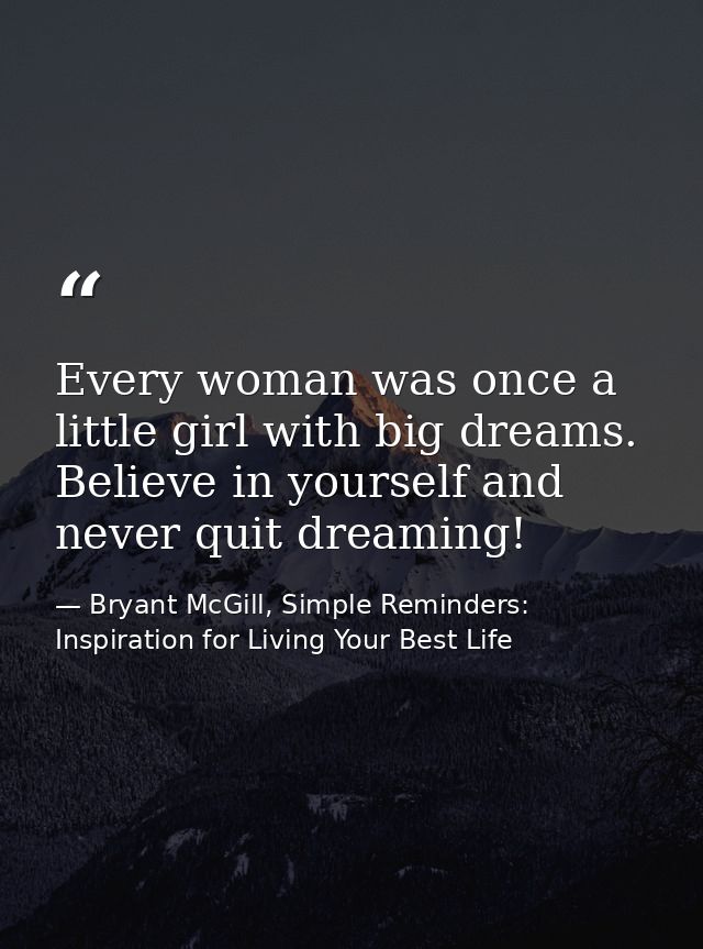 Every woman was once a little girl with big dreams. Believe in yourself and never quit dreaming! — Bryant McGill, Simple Reminders: Inspiration for Living Your Best Life