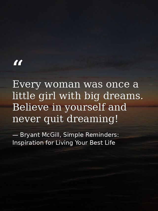 Every woman was once a little girl with big dreams. Believe in yourself and never quit dreaming! — Bryant McGill, Simple Reminders: Inspiration for Living Your Best Life