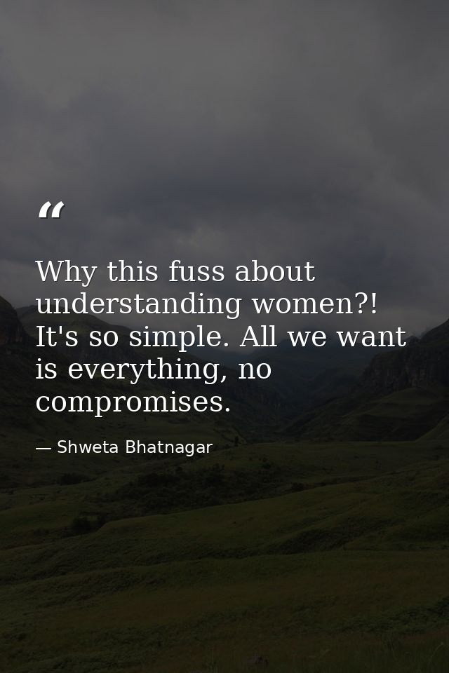 Why this fuss about understanding women?! It's so simple. All we want is everything, no compromises. — Shweta Bhatnagar
