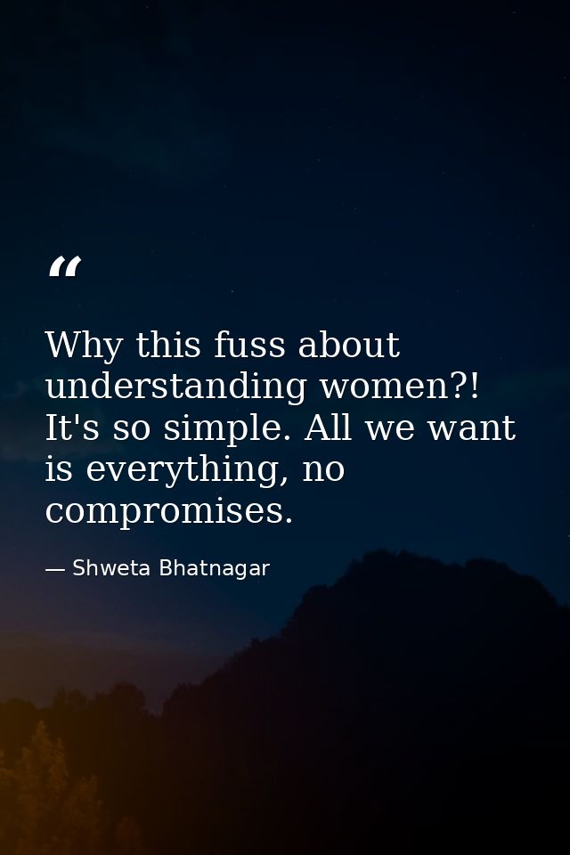 Why this fuss about understanding women?! It's so simple. All we want is everything, no compromises. — Shweta Bhatnagar