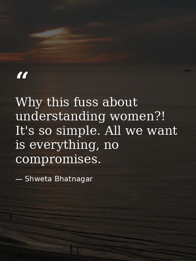 Why this fuss about understanding women?! It's so simple. All we want is everything, no compromises. — Shweta Bhatnagar