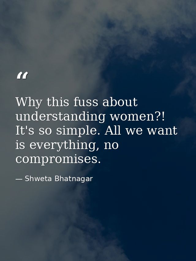Why this fuss about understanding women?! It's so simple. All we want is everything, no compromises. — Shweta Bhatnagar