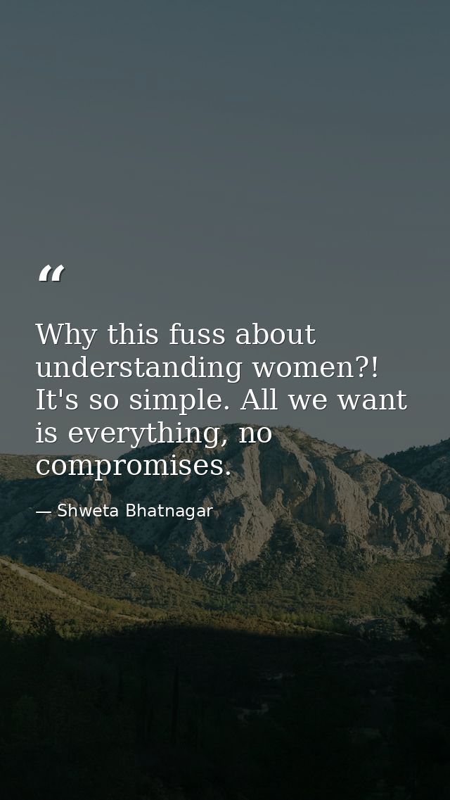 Why this fuss about understanding women?! It's so simple. All we want is everything, no compromises. — Shweta Bhatnagar