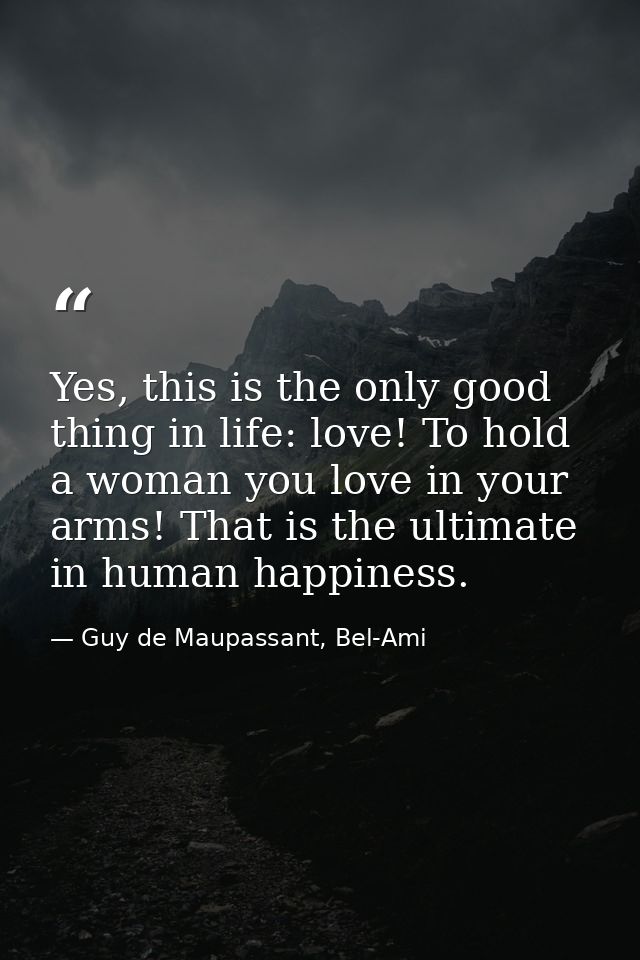 Yes, this is the only good thing in life: love! To hold a woman you love in your arms! That is the ultimate in human hap — Guy de Maupassant, Bel-Ami