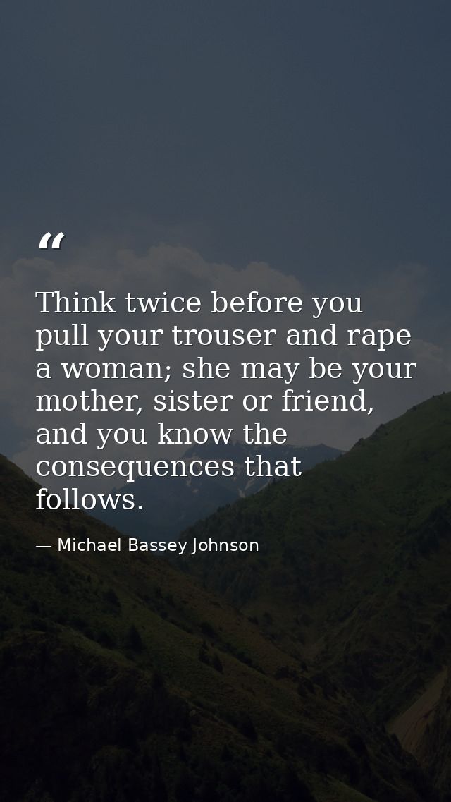 Think twice before you pull your trouser and rape a woman; she may be your mother, sister or friend, and you know the co — Michael Bassey Johnson