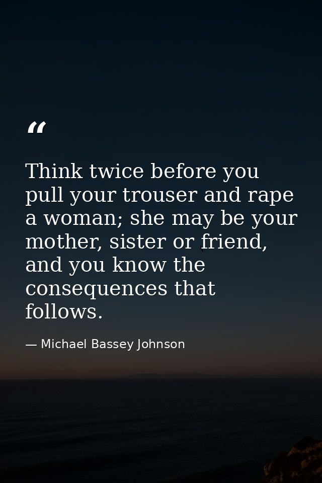 Think twice before you pull your trouser and rape a woman; she may be your mother, sister or friend, and you know the co — Michael Bassey Johnson