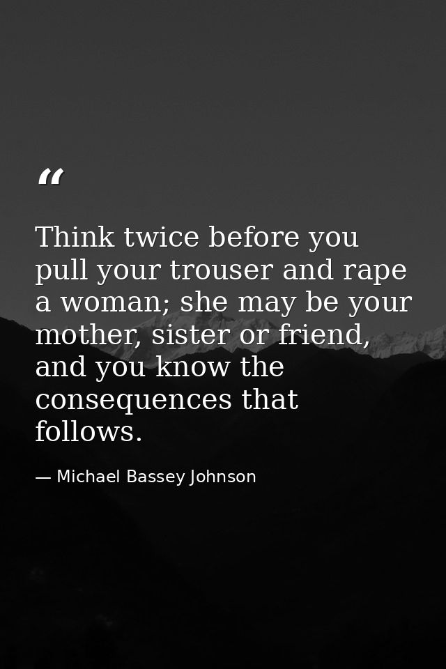 Think twice before you pull your trouser and rape a woman; she may be your mother, sister or friend, and you know the co — Michael Bassey Johnson