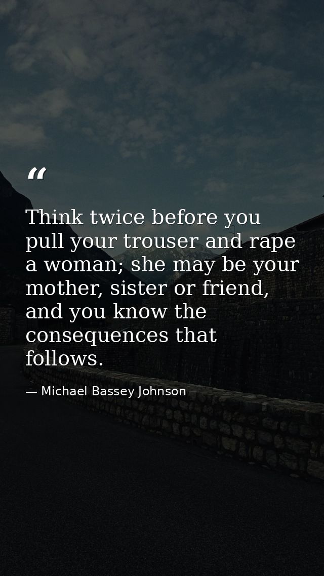 Think twice before you pull your trouser and rape a woman; she may be your mother, sister or friend, and you know the co — Michael Bassey Johnson