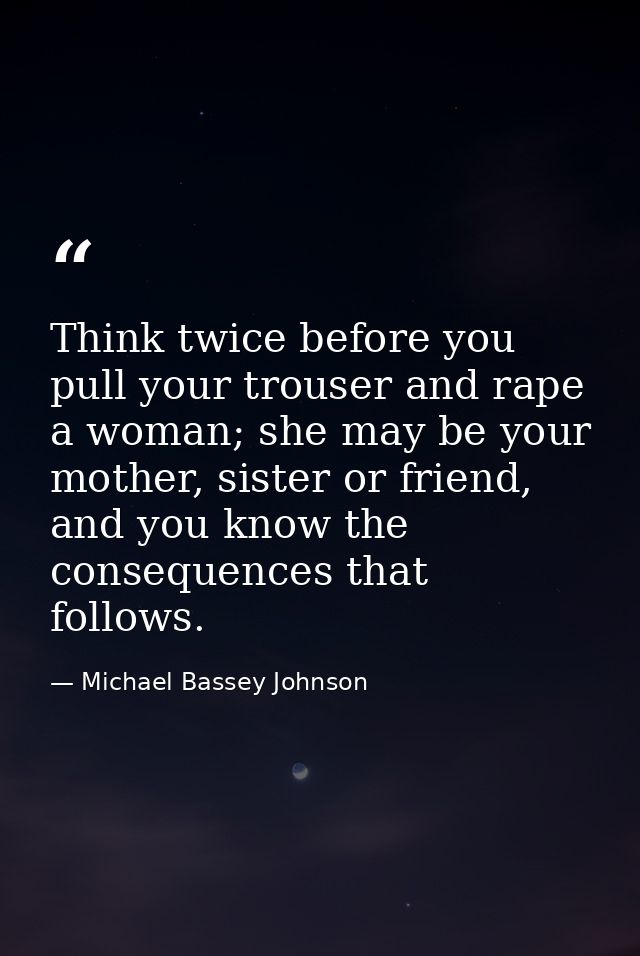 Think twice before you pull your trouser and rape a woman; she may be your mother, sister or friend, and you know the co — Michael Bassey Johnson