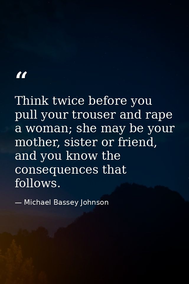 Think twice before you pull your trouser and rape a woman; she may be your mother, sister or friend, and you know the co — Michael Bassey Johnson