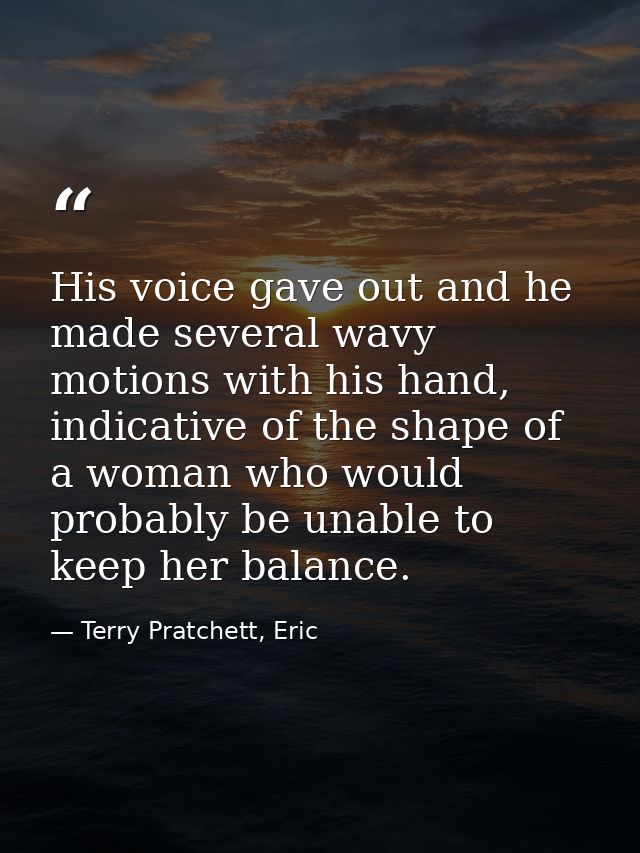His voice gave out and he made several wavy motions with his hand, indicative of the shape of a woman who would probably — Terry Pratchett, Eric