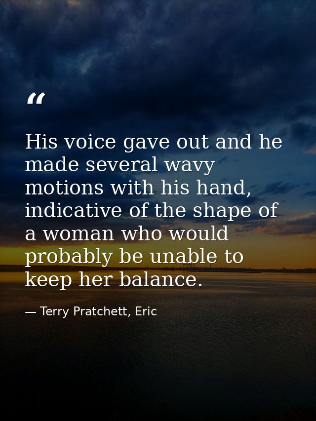 His voice gave out and he made several wavy motions with his hand, indicative of the shape of a woman who would probably — Terry Pratchett, Eric