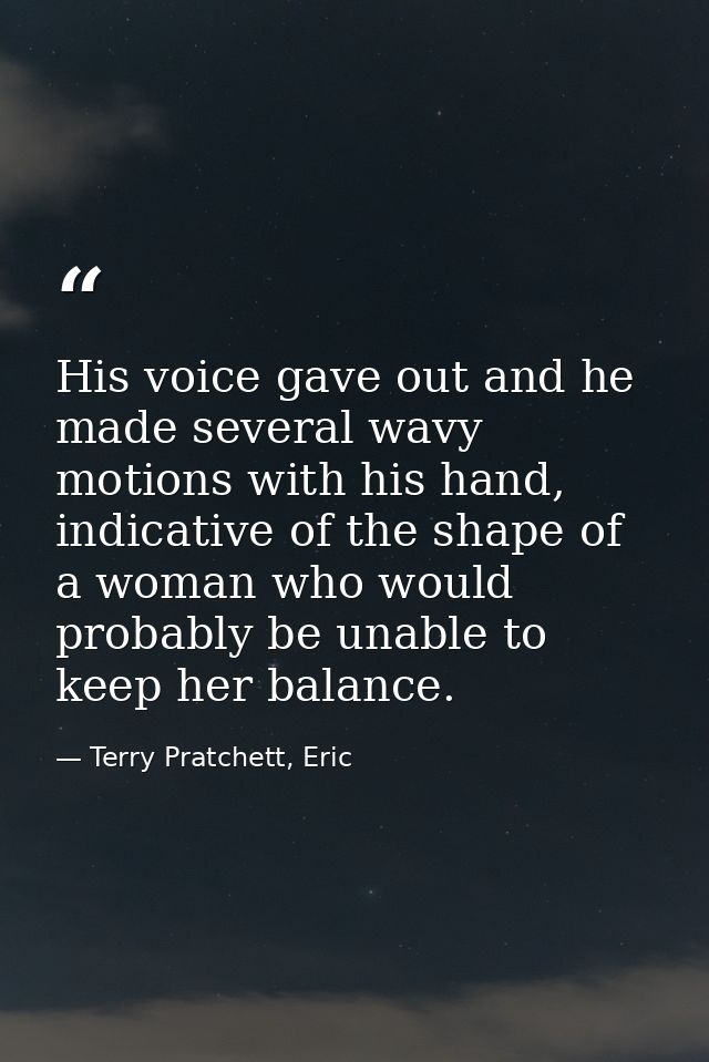 His voice gave out and he made several wavy motions with his hand, indicative of the shape of a woman who would probably — Terry Pratchett, Eric