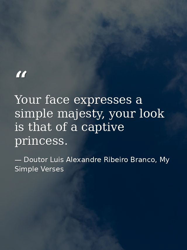 Your face expresses a simple majesty, your look is that of a captive princess. — Doutor Luis Alexandre Ribeiro Branco, My Simple Verses