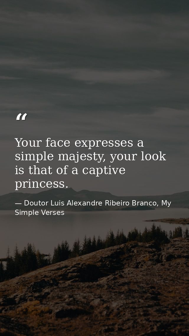 Your face expresses a simple majesty, your look is that of a captive princess. — Doutor Luis Alexandre Ribeiro Branco, My Simple Verses