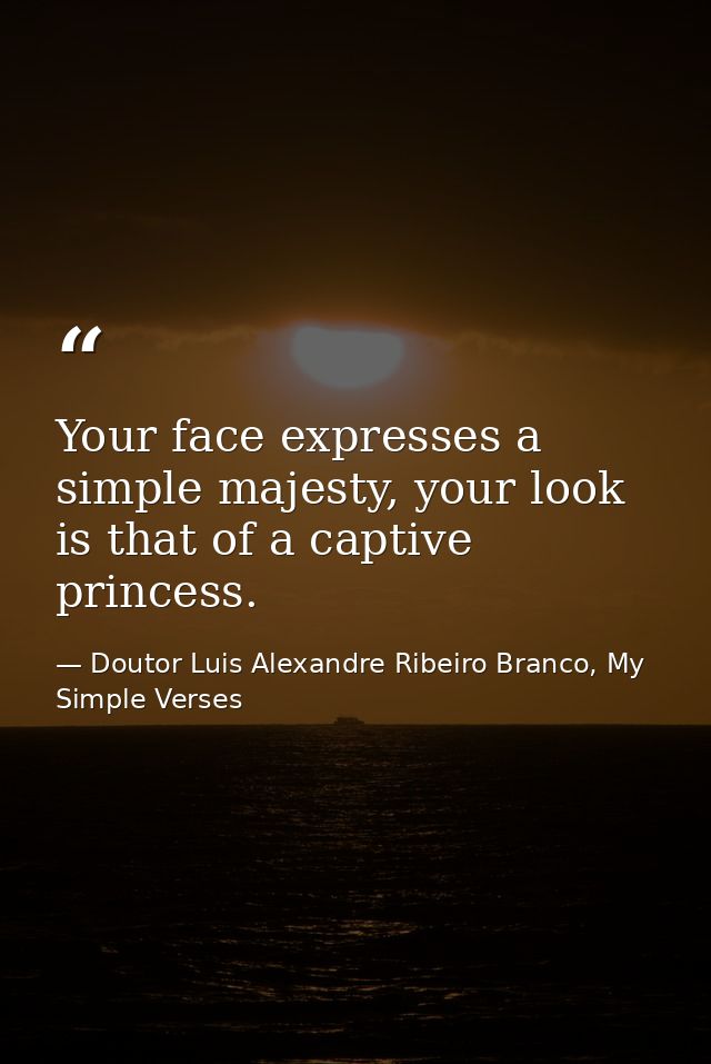 Your face expresses a simple majesty, your look is that of a captive princess. — Doutor Luis Alexandre Ribeiro Branco, My Simple Verses