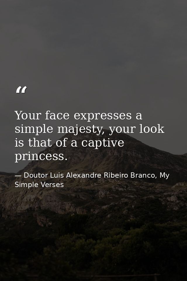 Your face expresses a simple majesty, your look is that of a captive princess. — Doutor Luis Alexandre Ribeiro Branco, My Simple Verses