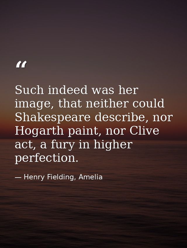 Such indeed was her image, that neither could Shakespeare describe, nor Hogarth paint, nor Clive act, a fury in higher p — Henry Fielding, Amelia