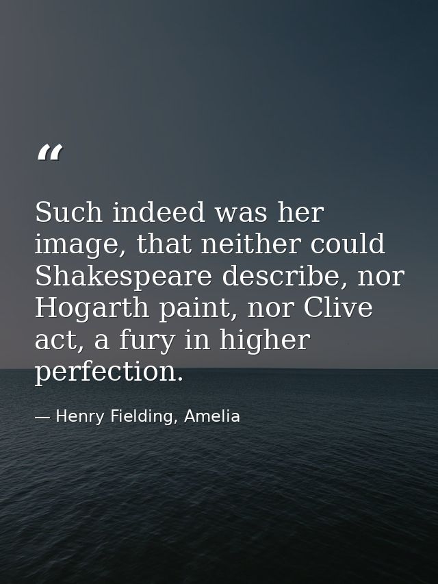 Such indeed was her image, that neither could Shakespeare describe, nor Hogarth paint, nor Clive act, a fury in higher p — Henry Fielding, Amelia