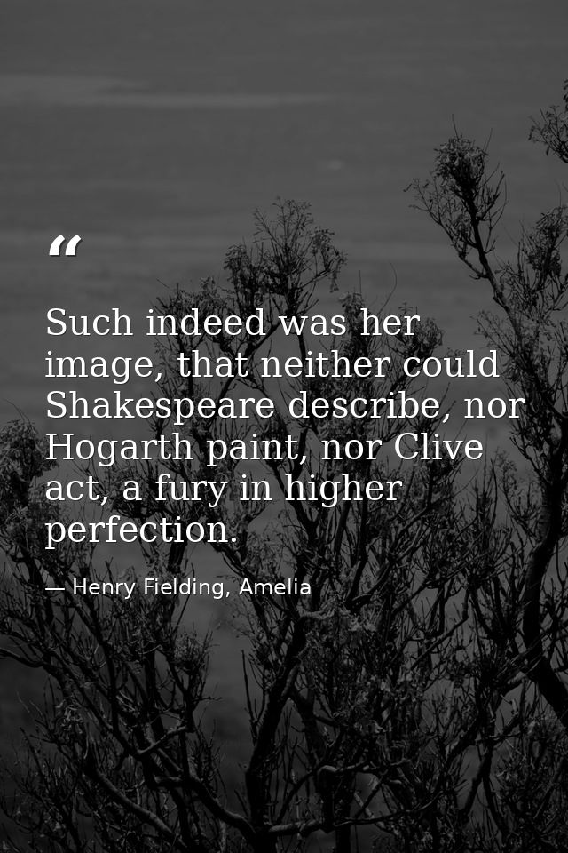 Such indeed was her image, that neither could Shakespeare describe, nor Hogarth paint, nor Clive act, a fury in higher p — Henry Fielding, Amelia