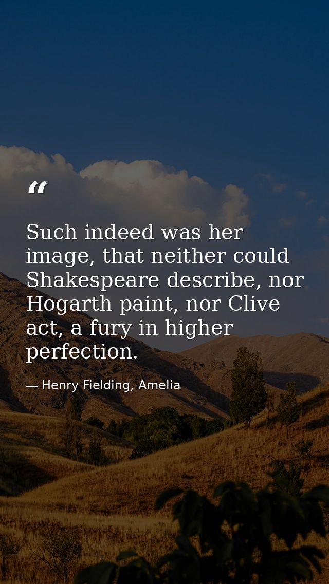 Such indeed was her image, that neither could Shakespeare describe, nor Hogarth paint, nor Clive act, a fury in higher p — Henry Fielding, Amelia