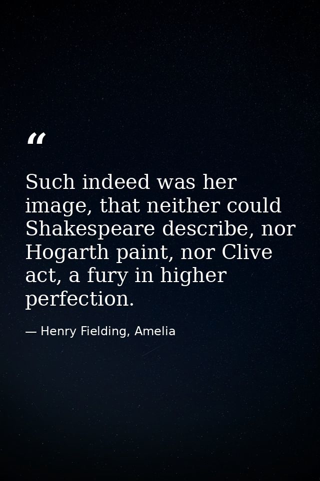 Such indeed was her image, that neither could Shakespeare describe, nor Hogarth paint, nor Clive act, a fury in higher p — Henry Fielding, Amelia