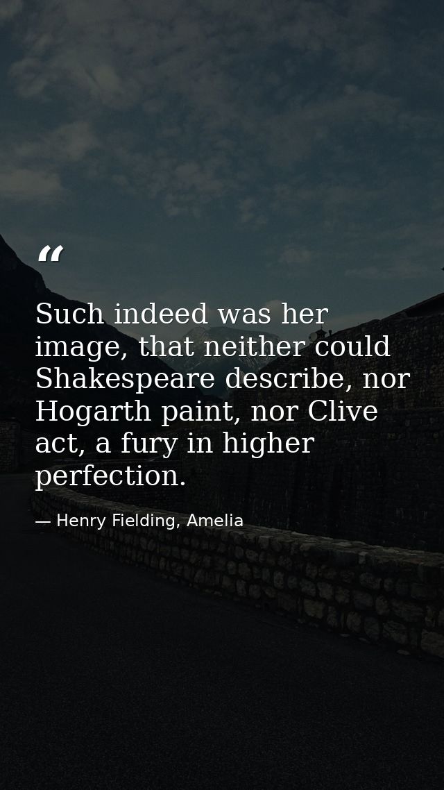 Such indeed was her image, that neither could Shakespeare describe, nor Hogarth paint, nor Clive act, a fury in higher p — Henry Fielding, Amelia