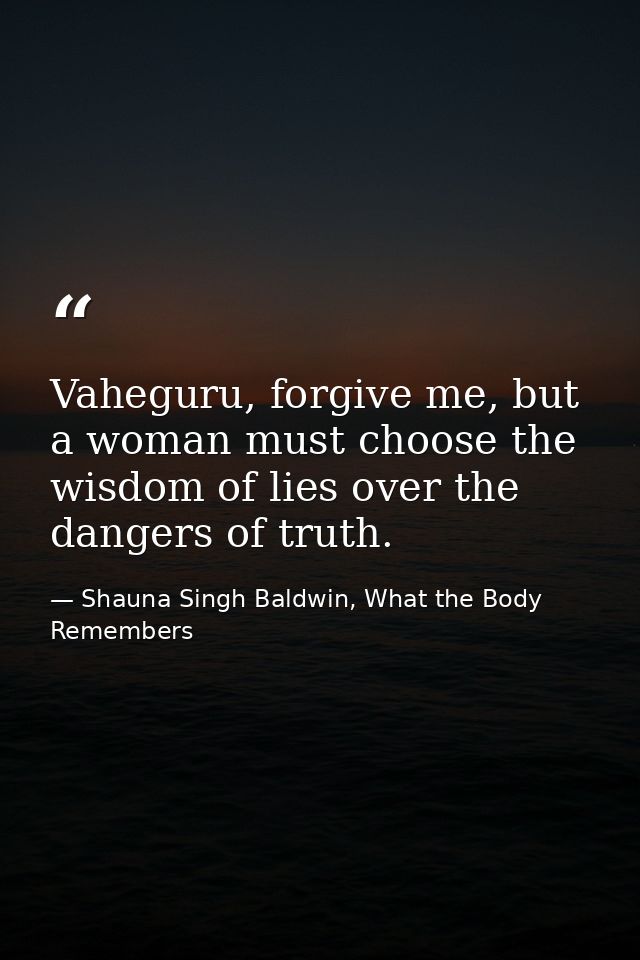 Vaheguru, forgive me, but a woman must choose the wisdom of lies over the dangers of truth. — Shauna Singh Baldwin, What the Body Remembers