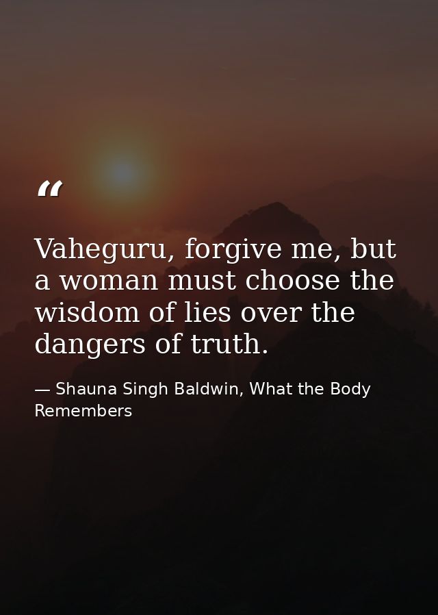 Vaheguru, forgive me, but a woman must choose the wisdom of lies over the dangers of truth. — Shauna Singh Baldwin, What the Body Remembers