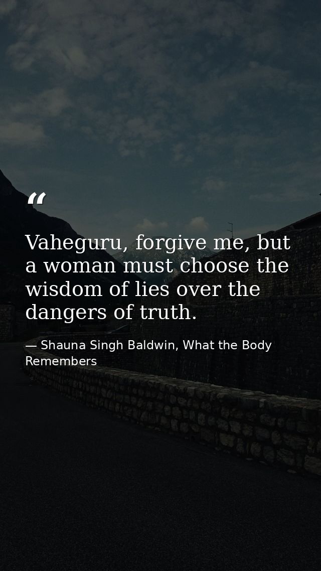 Vaheguru, forgive me, but a woman must choose the wisdom of lies over the dangers of truth. — Shauna Singh Baldwin, What the Body Remembers