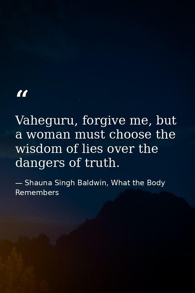 Vaheguru, forgive me, but a woman must choose the wisdom of lies over the dangers of truth. — Shauna Singh Baldwin, What the Body Remembers