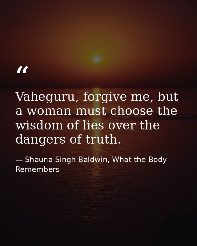 Vaheguru, forgive me, but a woman must choose the wisdom of lies over the dangers of truth. — Shauna Singh Baldwin, What the Body Remembers