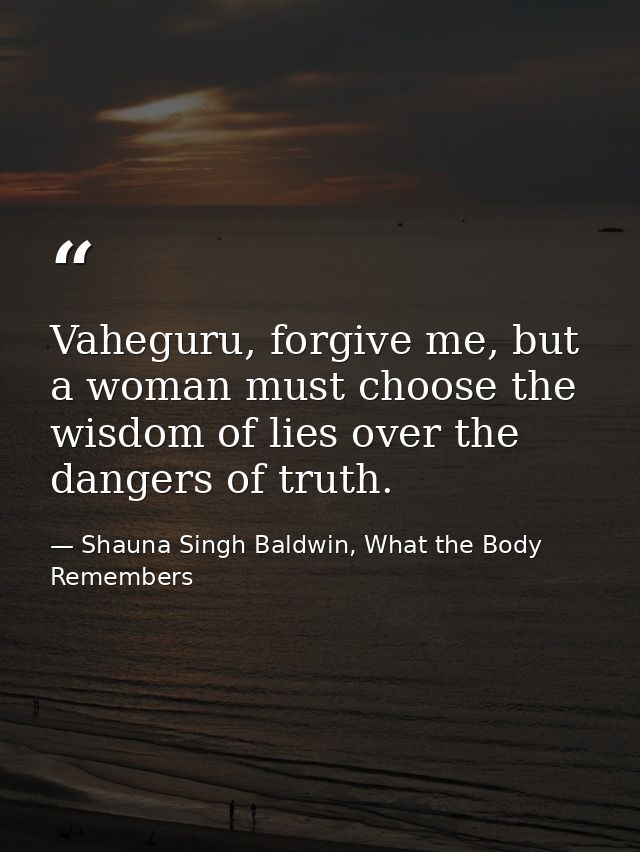 Vaheguru, forgive me, but a woman must choose the wisdom of lies over the dangers of truth. — Shauna Singh Baldwin, What the Body Remembers