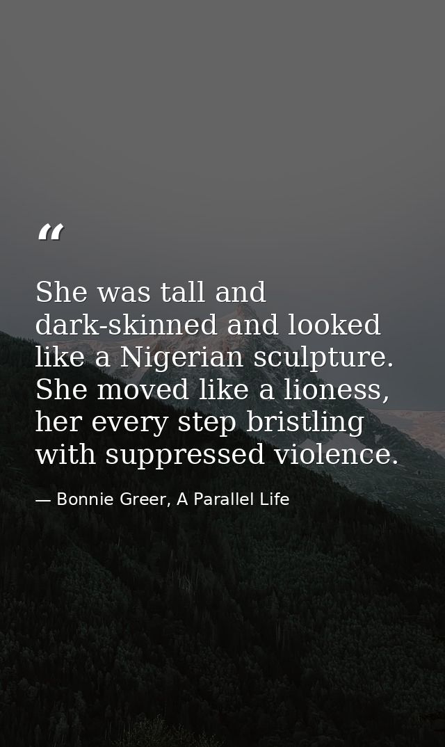She was tall and dark-skinned and looked like a Nigerian sculpture. She moved like a lioness, her every step bristling w — Bonnie Greer, A Parallel Life