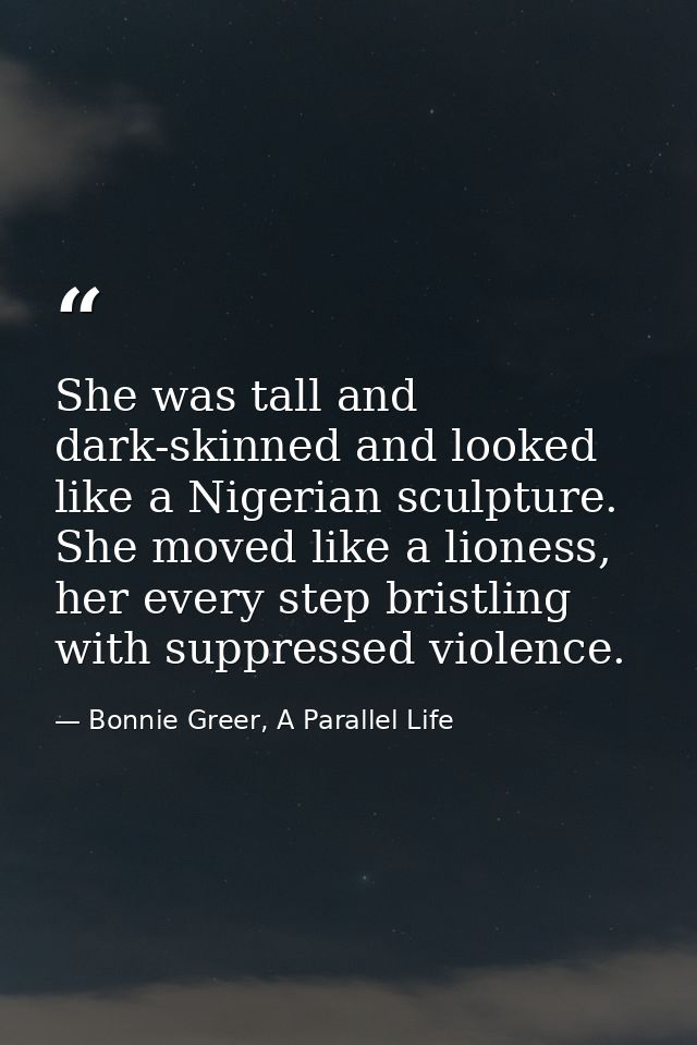 She was tall and dark-skinned and looked like a Nigerian sculpture. She moved like a lioness, her every step bristling w — Bonnie Greer, A Parallel Life