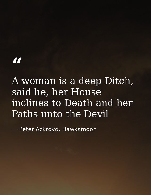 A woman is a deep Ditch, said he, her House inclines to Death and her Paths unto the Devil — Peter Ackroyd, Hawksmoor