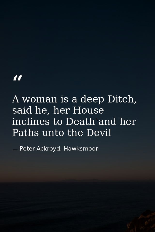 A woman is a deep Ditch, said he, her House inclines to Death and her Paths unto the Devil — Peter Ackroyd, Hawksmoor