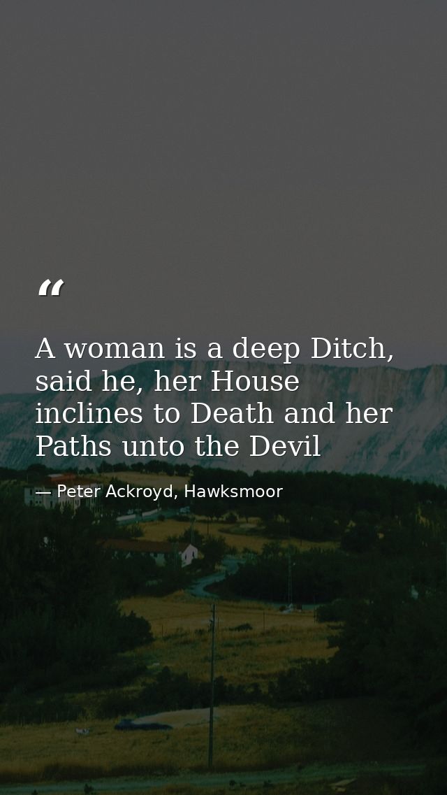 A woman is a deep Ditch, said he, her House inclines to Death and her Paths unto the Devil — Peter Ackroyd, Hawksmoor