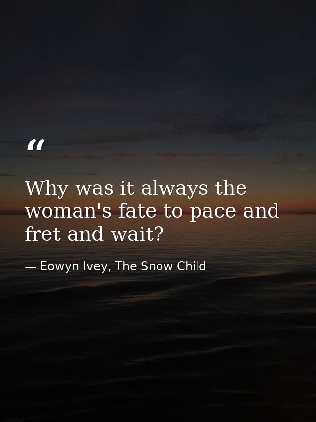 Why was it always the woman's fate to pace and fret and wait? — Eowyn Ivey, The Snow Child