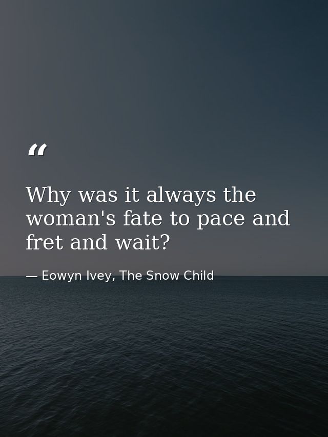Why was it always the woman's fate to pace and fret and wait? — Eowyn Ivey, The Snow Child